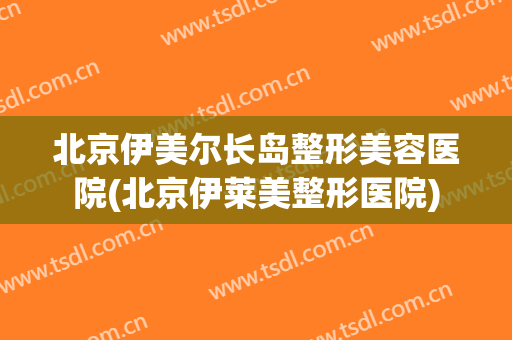 北京伊美尔长岛整形美容医院(北京伊莱美整形医院)