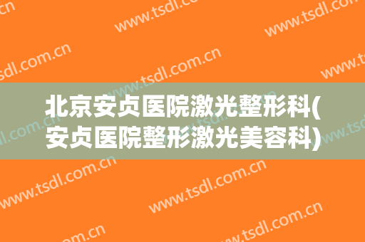 北京安贞医院激光整形科(安贞医院整形激光美容科)