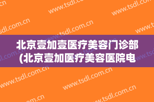 北京壹加壹医疗美容门诊部(北京壹加医疗美容医院电话)