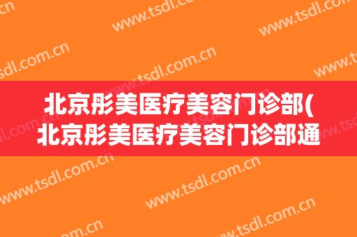 北京彤美医疗美容门诊部(北京彤美医疗美容门诊部通州)