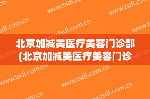 北京加减美医疗美容门诊部(北京加减美医疗美容门诊部在哪里)