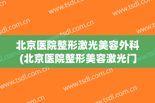 北京医院整形激光美容外科(北京医院整形美容激光门诊)