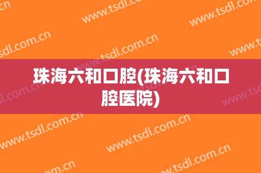 珠海六和口腔(珠海六和口腔医院)