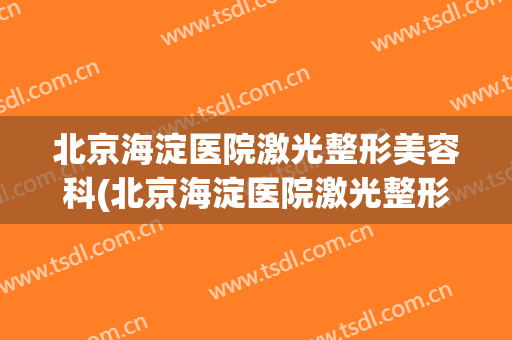 北京海淀医院激光整形美容科(北京海淀医院激光整形美容科官网)