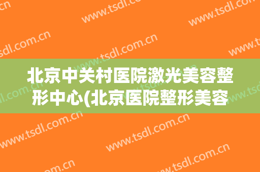 北京中关村医院激光美容整形中心(北京医院整形美容激光门诊)