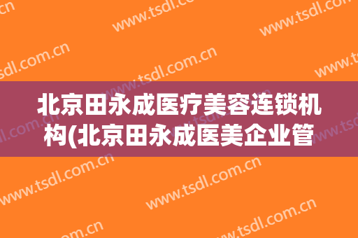 北京田永成医疗美容连锁机构(北京田永成医美企业管理股份有限公司)
