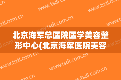北京海军总医院医学美容整形中心(北京海军医院美容科电话)