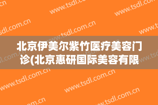 北京伊美尔紫竹医疗美容门诊(北京惠研国际美容有限公司)