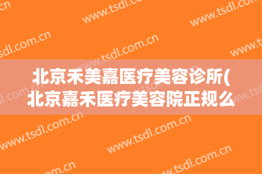 北京禾美嘉医疗美容诊所(北京嘉禾医疗美容院正规么)
