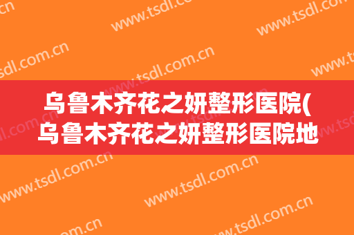 乌鲁木齐花之妍整形医院(乌鲁木齐花之妍整形医院地址)