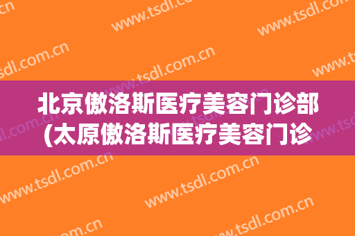 北京傲洛斯医疗美容门诊部(太原傲洛斯医疗美容门诊部)