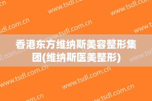 香港东方维纳斯美容整形集团(维纳斯医美整形)