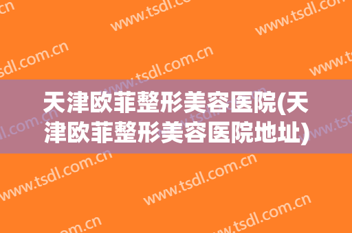 天津欧菲整形美容医院(天津欧菲整形美容医院地址)