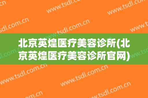 北京英煌医疗美容诊所(北京英煌医疗美容诊所官网)