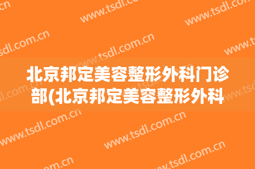 北京邦定美容整形外科门诊部(北京邦定美容整形外科门诊部在哪)