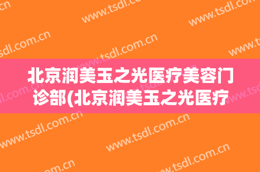 北京润美玉之光医疗美容门诊部(北京润美玉之光医疗美容门诊部工资待遇)