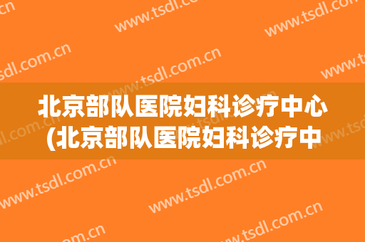 北京部队医院妇科诊疗中心(北京部队医院妇科诊疗中心国家一级医院)