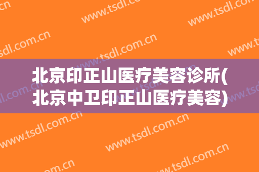 北京印正山医疗美容诊所(北京中卫印正山医疗美容)