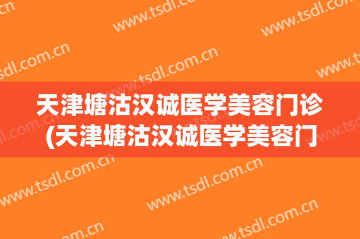 天津塘沽汉诚医学美容门诊(天津塘沽汉诚医学美容门诊地址)
