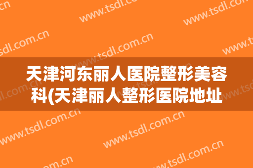 天津河东丽人医院整形美容科(天津丽人整形医院地址)