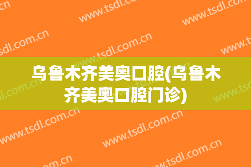 乌鲁木齐美奥口腔(乌鲁木齐美奥口腔门诊)