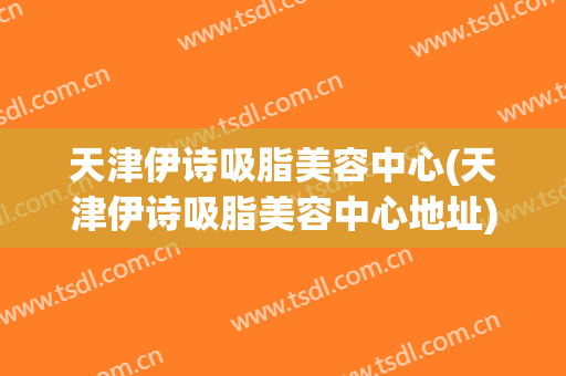天津伊诗吸脂美容中心(天津伊诗吸脂美容中心地址)