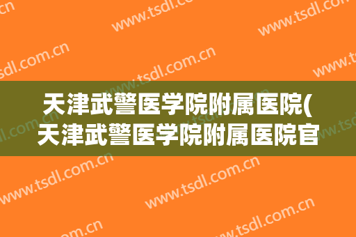 天津武警医学院附属医院(天津武警医学院附属医院官网)