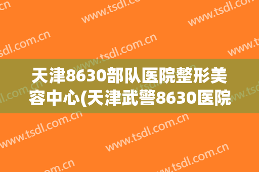 天津8630部队医院整形美容中心(天津武警8630医院整容科)