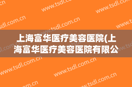 上海富华医疗美容医院(上海富华医疗美容医院有限公司)