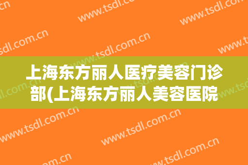 上海东方丽人医疗美容门诊部(上海东方丽人美容医院)