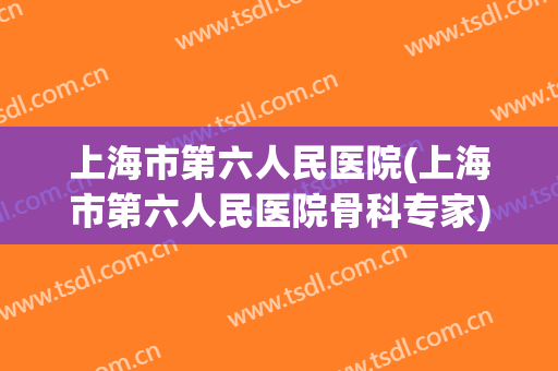 上海市第六人民医院(上海市第六人民医院骨科专家)