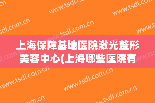 上海保障基地医院激光整形美容中心(上海哪些医院有激光美容科)