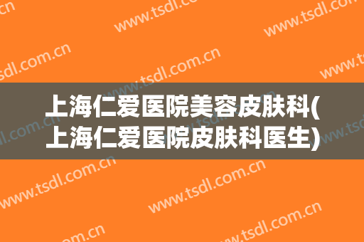 上海仁爱医院美容皮肤科(上海仁爱医院皮肤科医生)