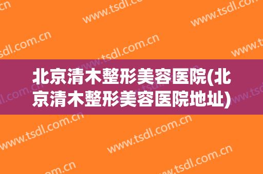 北京清木整形美容医院(北京清木整形美容医院地址)