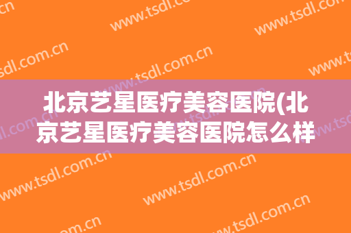 北京艺星医疗美容医院(北京艺星医疗美容医院怎么样)