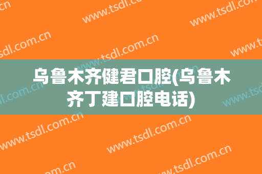乌鲁木齐健君口腔(乌鲁木齐丁建口腔电话)