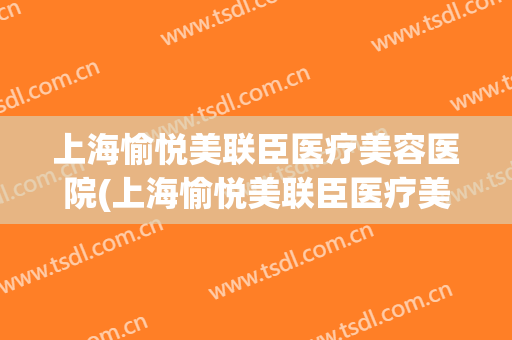 上海愉悦美联臣医疗美容医院(上海愉悦美联臣医疗美容医院在哪里)