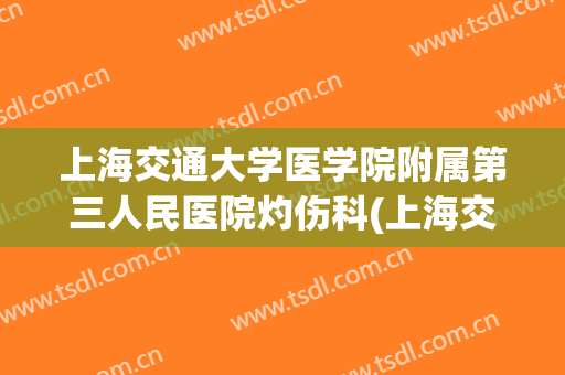 上海交通大学医学院附属第三人民医院灼伤科(上海交通大学医学院附属第三人民医院灼伤科怎么样)
