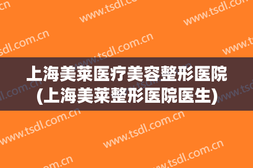 上海美莱医疗美容整形医院(上海美莱整形医院医生)