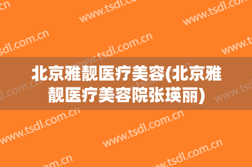 北京雅靓医疗美容(北京雅靓医疗美容院张瑛丽)