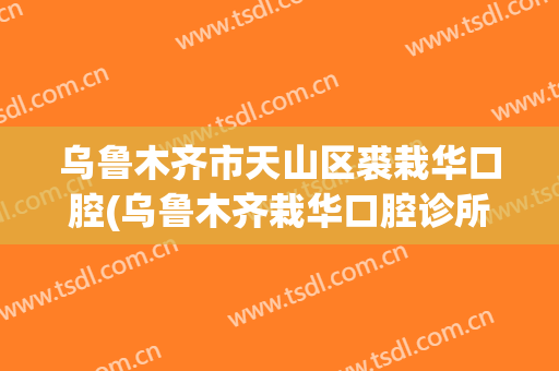 乌鲁木齐市天山区裘栽华口腔(乌鲁木齐栽华口腔诊所)