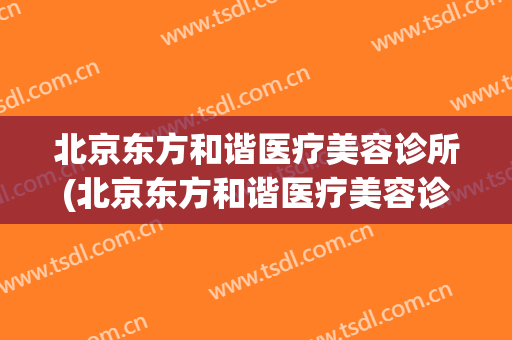 北京东方和谐医疗美容诊所(北京东方和谐医疗美容诊所冯斌怎么样)