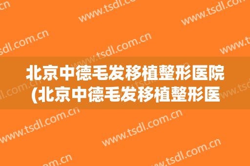 北京中德毛发移植整形医院(北京中德毛发移植整形医院是三甲医院吗?)