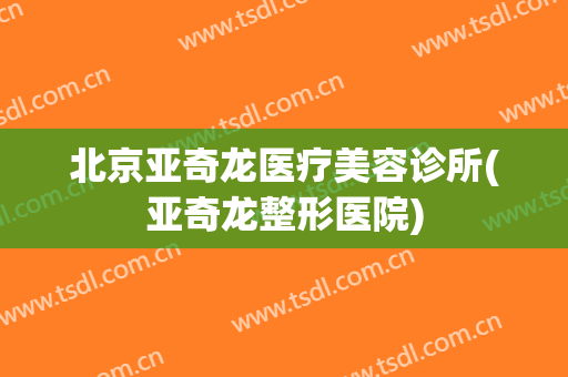 北京亚奇龙医疗美容诊所(亚奇龙整形医院)