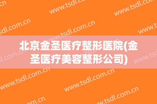 北京金圣医疗整形医院(金圣医疗美容整形公司)