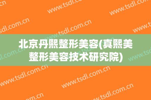 北京丹熙整形美容(真熙美整形美容技术研究院)
