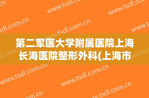 第二军医大学附属医院上海长海医院整形外科(上海市第二军医大学附属长海医院)