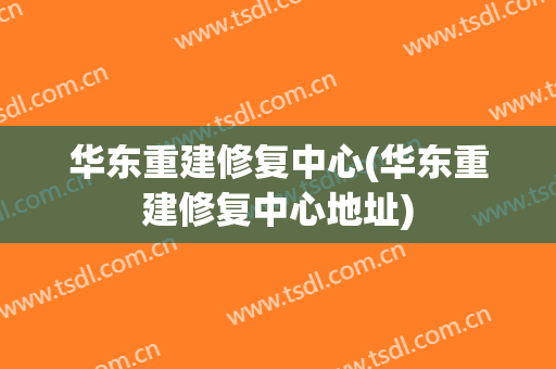 华东重建修复中心(华东重建修复中心地址)