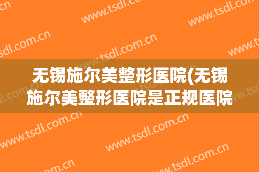 无锡施尔美整形医院(无锡施尔美整形医院是正规医院吗)