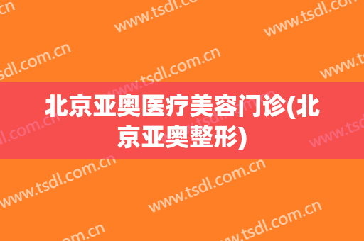 北京亚奥医疗美容门诊(北京亚奥整形)